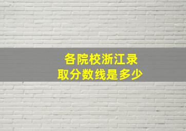 各院校浙江录取分数线是多少