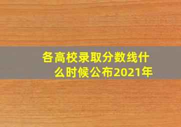 各高校录取分数线什么时候公布2021年