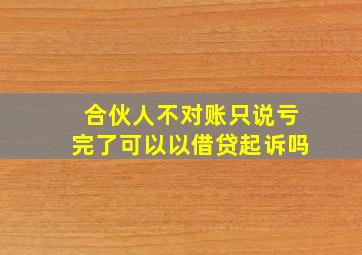 合伙人不对账只说亏完了可以以借贷起诉吗