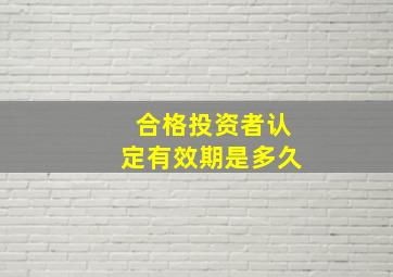 合格投资者认定有效期是多久