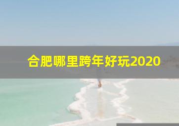 合肥哪里跨年好玩2020