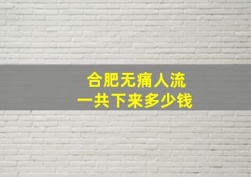 合肥无痛人流一共下来多少钱