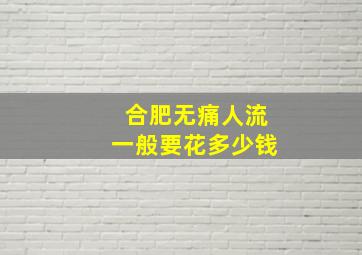 合肥无痛人流一般要花多少钱