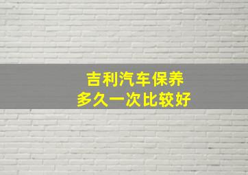 吉利汽车保养多久一次比较好