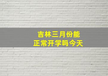 吉林三月份能正常开学吗今天