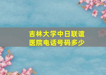 吉林大学中日联谊医院电话号码多少