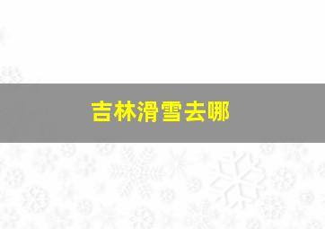 吉林滑雪去哪