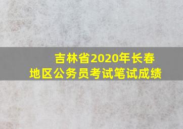 吉林省2020年长春地区公务员考试笔试成绩