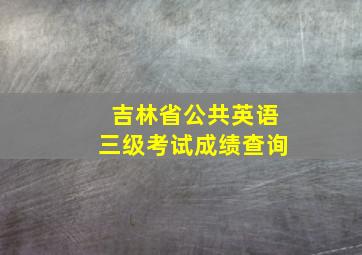 吉林省公共英语三级考试成绩查询