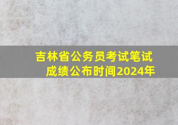 吉林省公务员考试笔试成绩公布时间2024年