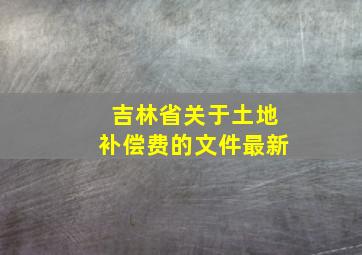 吉林省关于土地补偿费的文件最新