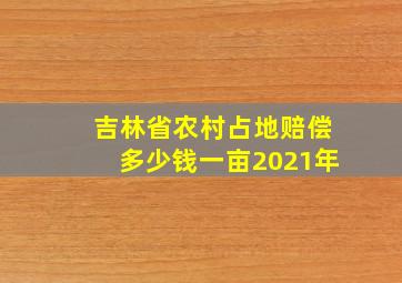 吉林省农村占地赔偿多少钱一亩2021年