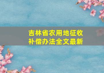 吉林省农用地征收补偿办法全文最新