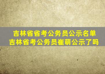 吉林省省考公务员公示名单吉林省考公务员崔萌公示了吗