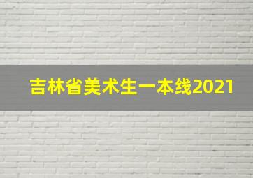 吉林省美术生一本线2021