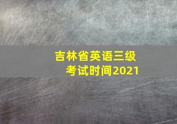 吉林省英语三级考试时间2021