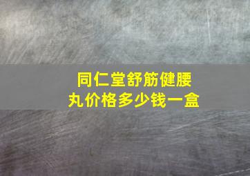 同仁堂舒筋健腰丸价格多少钱一盒