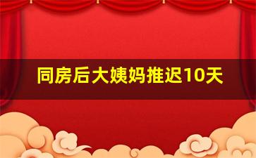 同房后大姨妈推迟10天