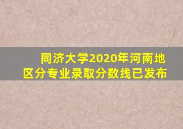 同济大学2020年河南地区分专业录取分数线已发布