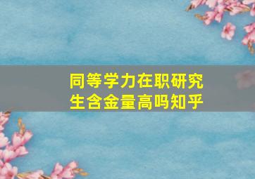 同等学力在职研究生含金量高吗知乎