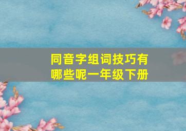 同音字组词技巧有哪些呢一年级下册