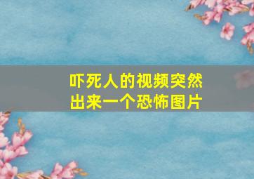 吓死人的视频突然出来一个恐怖图片