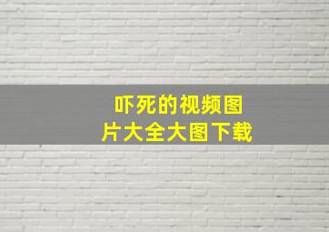 吓死的视频图片大全大图下载