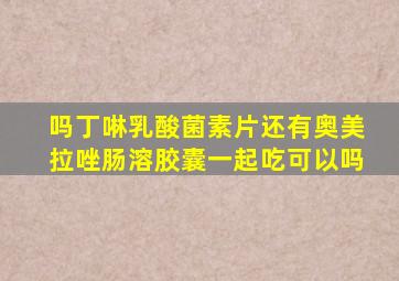 吗丁啉乳酸菌素片还有奥美拉唑肠溶胶囊一起吃可以吗