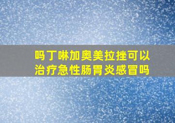 吗丁啉加奥美拉挫可以治疗急性肠胃炎感冒吗