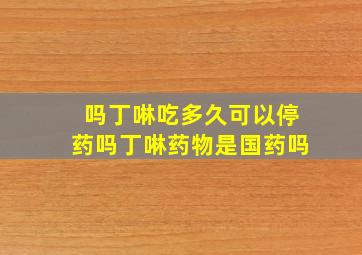 吗丁啉吃多久可以停药吗丁啉药物是国药吗