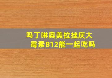 吗丁啉奥美拉挫庆大霉素B12能一起吃吗