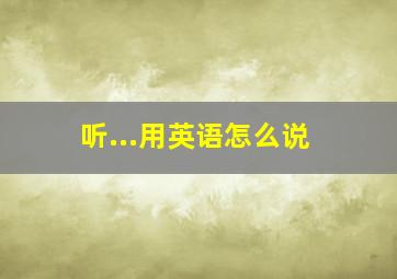 听...用英语怎么说