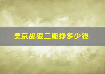 吴京战狼二能挣多少钱