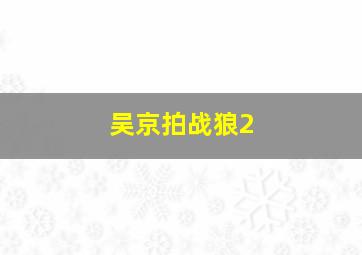 吴京拍战狼2