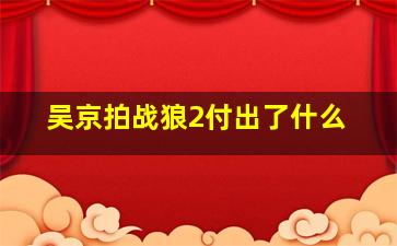 吴京拍战狼2付出了什么