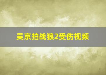 吴京拍战狼2受伤视频