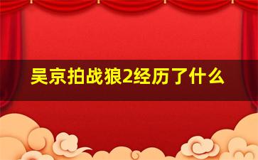 吴京拍战狼2经历了什么