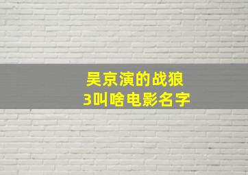 吴京演的战狼3叫啥电影名字