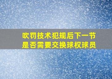 吹罚技术犯规后下一节是否需要交换球权球员