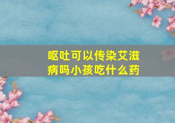 呕吐可以传染艾滋病吗小孩吃什么药