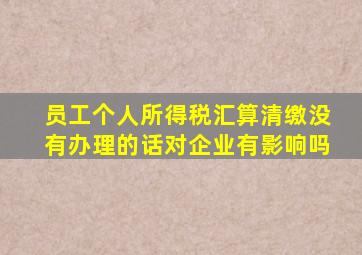 员工个人所得税汇算清缴没有办理的话对企业有影响吗