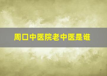 周口中医院老中医是谁