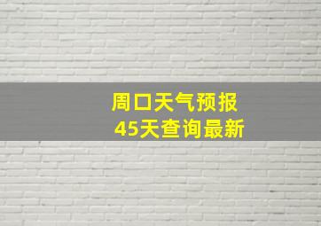 周口天气预报45天查询最新