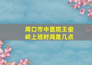 周口市中医院王俊岭上班时间是几点