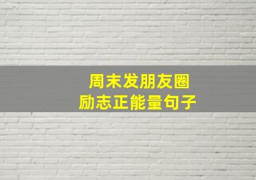 周末发朋友圈励志正能量句子