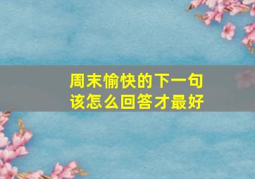 周末愉快的下一句该怎么回答才最好