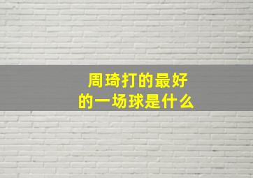 周琦打的最好的一场球是什么