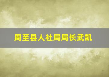 周至县人社局局长武凯