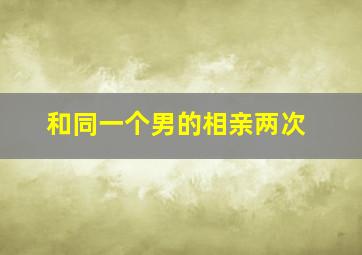 和同一个男的相亲两次