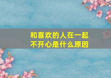 和喜欢的人在一起不开心是什么原因